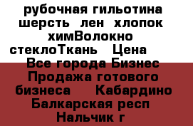 рубочная гильотина шерсть, лен, хлопок, химВолокно, стеклоТкань › Цена ­ 100 - Все города Бизнес » Продажа готового бизнеса   . Кабардино-Балкарская респ.,Нальчик г.